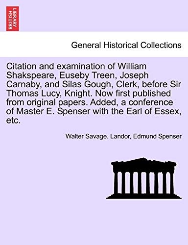 Citation and examination of William Shakspeare, Euseby Treen, Joseph Carnaby, and Silas Gough, Clerk, before Sir Thomas Lucy, Knight. Now first ... E. Spenser with the Earl of Essex, etc.