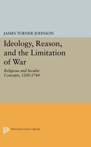 Ideology, Reason, and the Limitation of War: Religious and Secular Concepts, 1200-1740 (Princeton Legacy Library, 1533)
