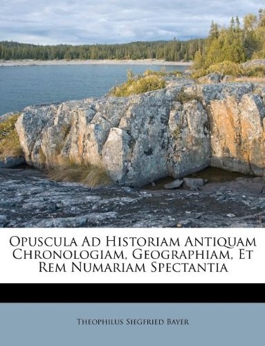 Opuscula Ad Historiam Antiquam Chronologiam, Geographiam, Et Rem Numariam Spectantia (French Edition)