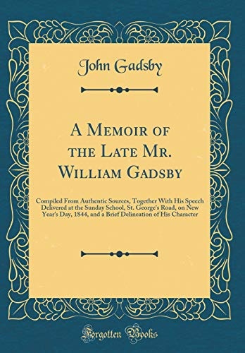 A Memoir of the Late Mr. William Gadsby: Compiled From Authentic Sources, Together With His Speech Delivered at the Sunday School, St. George's Road, ... of His Character (Classic Reprint)