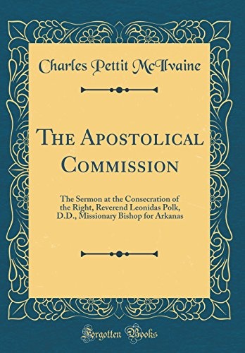 The Apostolical Commission: The Sermon at the Consecration of the Right, Reverend Leonidas Polk, D.D., Missionary Bishop for Arkanas (Classic Reprint)
