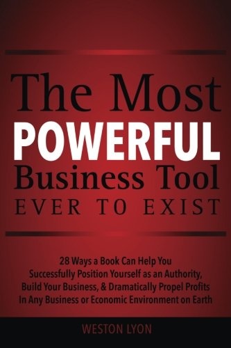 The Most Powerful Business Tool Ever to Exist: 28 Ways a Book Can Help You Successfully Position Yourself as an Authority, Build Your Business, & ... Any Business or Economic Environment on Earth