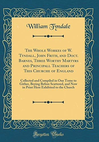 The Whole Workes of W. Tyndall, John Frith, and Doct. Barnes, Three Worthy Martyrs and Principall Teachers of This Churche of England: Collected and ... and Now in Print Here Exhibited to the Church