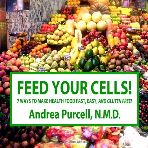 Feed Your Cells!: 7 Ways to Make Health Food Fast, Easy, And Gluten Free!