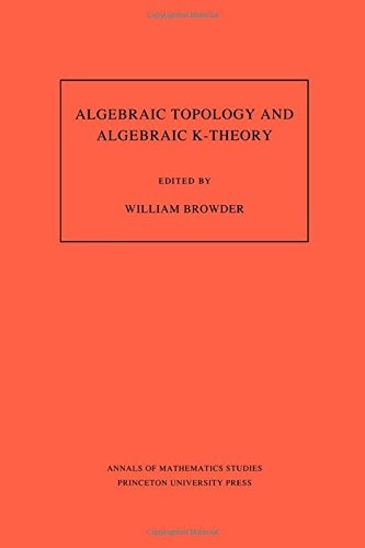 Algebraic Topology and Algebraic K-Theory (AM-113), Volume 113: Proceedings of a Symposium in Honor of John C. Moore. (AM-113) (Annals of Mathematics Studies (113))
