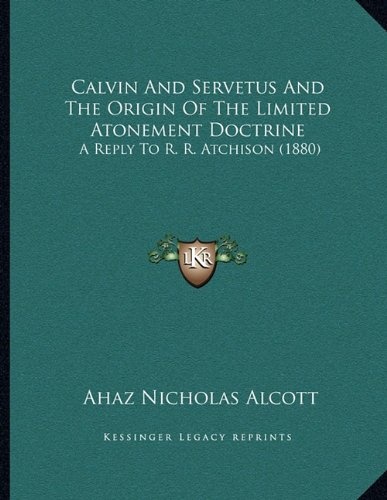 Calvin And Servetus And The Origin Of The Limited Atonement Doctrine: A Reply To R. R. Atchison (1880)