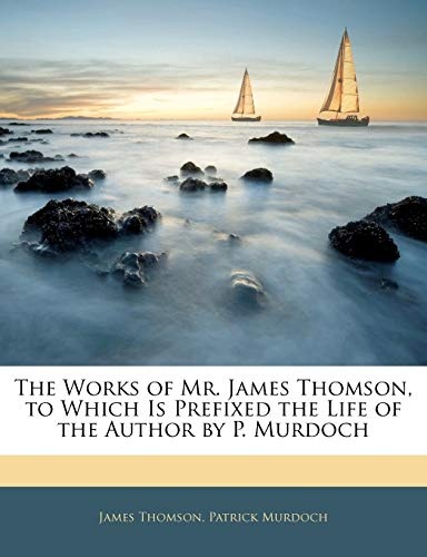 The Works of Mr. James Thomson, to Which Is Prefixed the Life of the Author by P. Murdoch