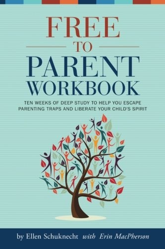 Free to Parent Workbook: Ten Weeks of Deep Study To Help You Escape Parenting Traps and Liberate Your Child's Spirit