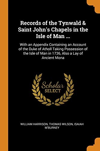 Records of the Tynwald & Saint John's Chapels in the Isle of Man ...: With an Appendix Containing an Account of the Duke of Atholl Taking Possession ... of Man in 1736, Also a Lay of Ancient Mona