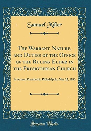 The Warrant, Nature, and Duties of the Office of the Ruling Elder in the Presbyterian Church: A Sermon Preached in Philadelphia, May 22, 1843 (Classic Reprint)