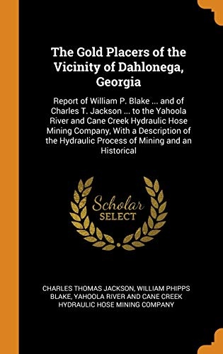 The Gold Placers of the Vicinity of Dahlonega, Georgia: Report of William P. Blake ... and of Charles T. Jackson ... to the Yahoola River and Cane ... Hydraulic Process of Mining and an Historical