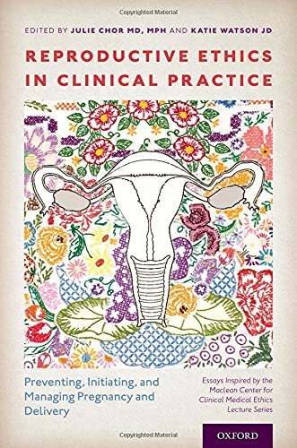 Reproductive Ethics in Clinical Practice: Preventing, Initiating, and Managing Pregnancy and Delivery--Essays Inspired by the MacLean Center for Clinical Medical Ethics Lecture Series