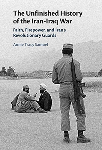 The Unfinished History of the Iran-Iraq War: Faith, Firepower, and Iran's Revolutionary Guards