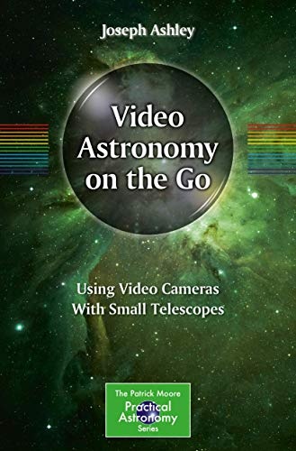 Video Astronomy on the Go: Using Video Cameras With Small Telescopes (The Patrick Moore Practical Astronomy Series)