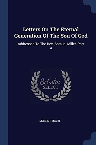 Letters On The Eternal Generation Of The Son Of God: Addressed To The Rev. Samuel Miller, Part 4