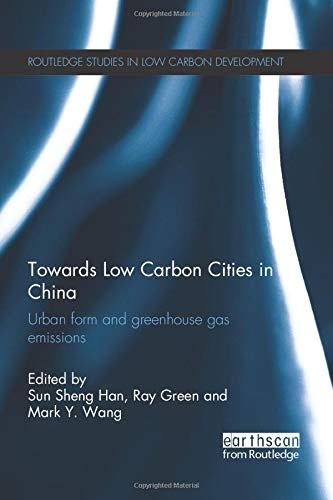 Towards Low Carbon Cities in China: Urban Form and Greenhouse Gas Emissions (Routledge Studies in Low Carbon Development)