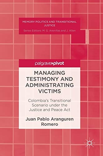 Managing Testimony and Administrating Victims: Colombiaâs Transitional Scenario under the Justice and Peace Act (Memory Politics and Transitional Justice)
