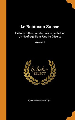Le Robinson Suisse: Histoire d'Une Famille Suisse JetÃ©e Par Un Naufrage Dans Une Ãle DÃ©serte; Volume 1