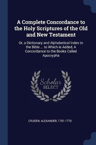A Complete Concordance to the Holy Scriptures of the Old and New Testament: Or, a Dictionary and Alphabetical Index to the Bible ... to Which is Added, A Concordance to the Books Called Apocrypha