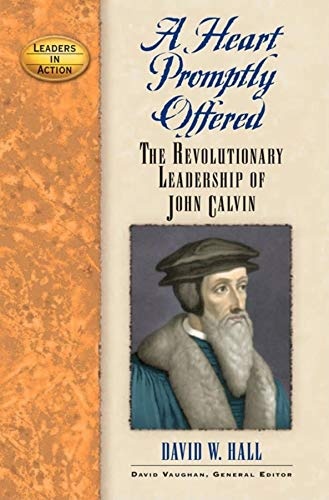 A Heart Promptly Offered: The Revolutionary Leadership of John Calvin (Leaders in Action)