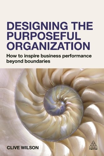 Designing the Purposeful Organization: How to Inspire Business Performance Beyond Boundaries