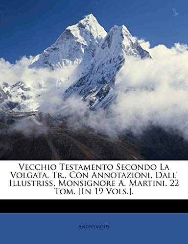 Vecchio Testamento Secondo La Volgata, Tr., Con Annotazioni, Dall' Illustriss. Monsignore A. Martini. 22 Tom. [In 19 Vols.]. (Italian Edition)