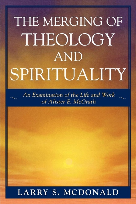 The Merging of Theology and Spirituality: An Examination of the Life and Work of Alister E. McGrath