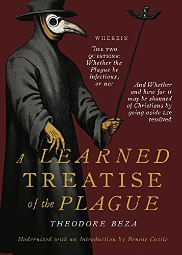 Beza's Learned Discourse of the Plague: Wherein the two questions: Whether the Plague be Infectious, or no & Whether and how far it may be shunned of Christians by going aside are resolved