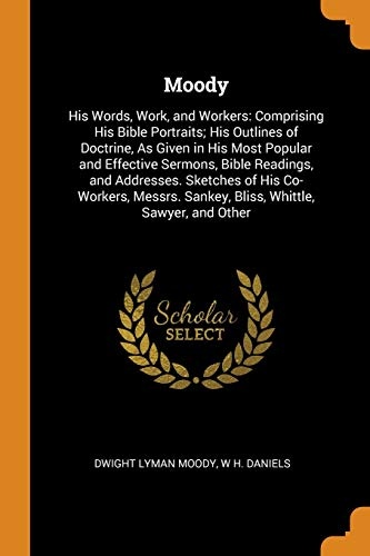 Moody: His Words, Work, and Workers: Comprising His Bible Portraits; His Outlines of Doctrine, as Given in His Most Popular and Effective Sermons, ... Sankey, Bliss, Whittle, Sawyer, and Other