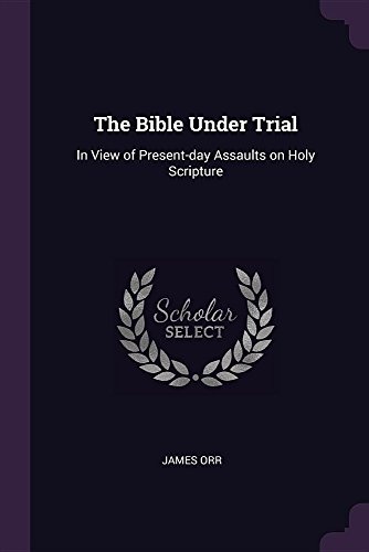 The Bible Under Trial: In View of Present-day Assaults on Holy Scripture