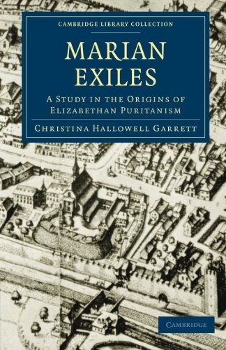The Marian Exiles: A Study in the Origins of Elizabethan Puritanism (Cambridge Library Collection - British and Irish History, 15th & 16th Centuries)
