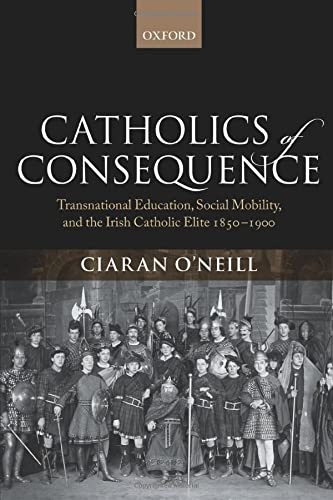 Catholics of Consequence: Transnational Education, Social Mobility, and the Irish Catholic Elite 1850-1900