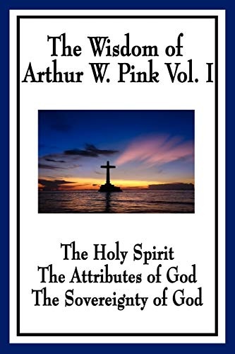 The Wisdom of Arthur W. Pink Vol. I: The Holy Spirit, The Attributes of God, The Sovereignty of God