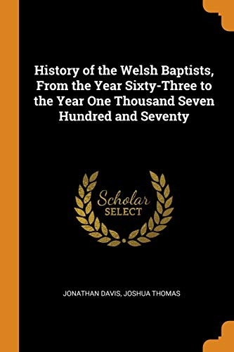 History of the Welsh Baptists, from the Year Sixty-Three to the Year One Thousand Seven Hundred and Seventy