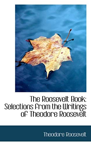 The Roosevelt Book: Selections from the Writings of Theodore Roosevelt