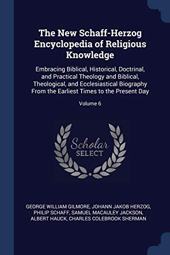The New Schaff-Herzog Encyclopedia of Religious Knowledge: Embracing Biblical, Historical, Doctrinal, and Practical Theology and Biblical, ... Earliest Times to the Present Day; Volume 6