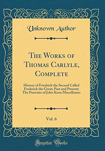 The Works of Thomas Carlyle, Complete, Vol. 6: History of Friedrich the Second Called Frederick the Great; Past and Present; The Portraits of John Knox Miscellanies (Classic Reprint)