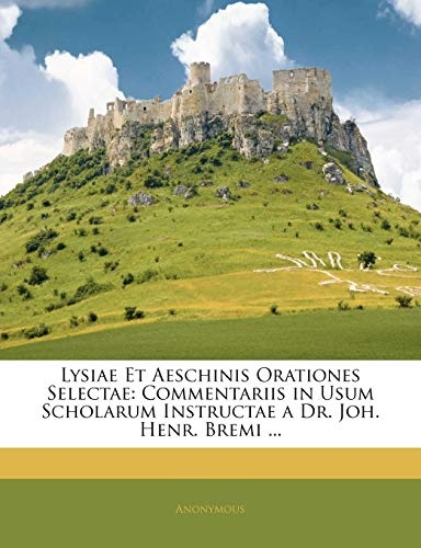Lysiae Et Aeschinis Orationes Selectae: Commentariis in Usum Scholarum Instructae a Dr. Joh. Henr. Bremi ... (Ancient Greek Edition)