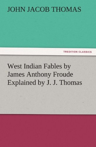 West Indian Fables by James Anthony Froude Explained by J. J. Thomas (TREDITION CLASSICS)