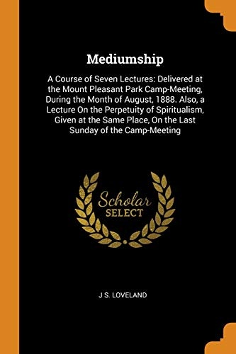Mediumship: A Course of Seven Lectures: Delivered at the Mount Pleasant Park Camp-Meeting, During the Month of August, 1888. Also, a Lecture On the ... Place, On the Last Sunday of the Camp-Meeting