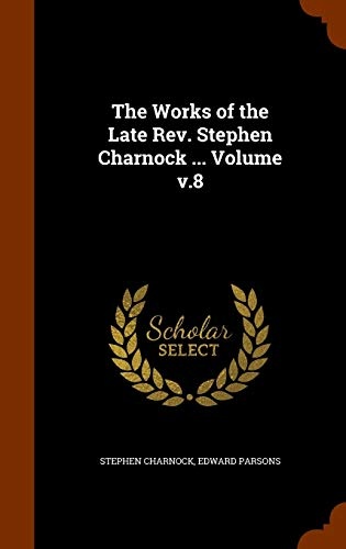 The Works of the Late Rev. Stephen Charnock ... Volume v.8