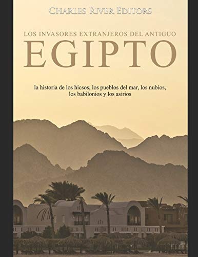 Los invasores extranjeros del antiguo Egipto: la historia de los hicsos, los pueblos del mar, los nubios, los babilonios y los asirios (Spanish Edition)