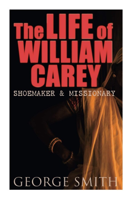 The Life of William Carey, Shoemaker & Missionary