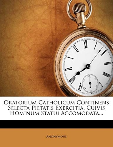 Oratorium Catholicum Continens Selecta Pietatis Exercitia, Cuivis Hominum Statui Accomodata...