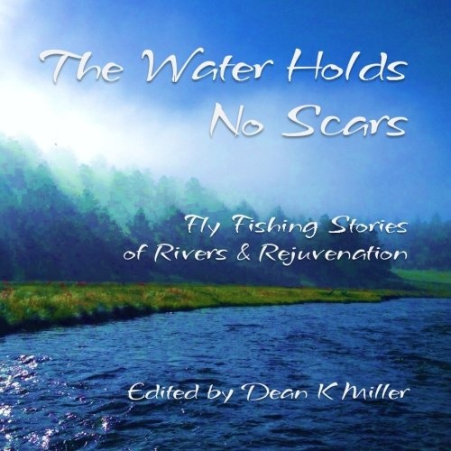 The Water Holds No Scars: Fly Fishing Stories of Rivers and Rejuvenation
