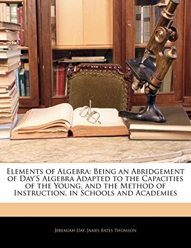 Elements of Algebra: Being an Abridgement of Day'S Algebra Adapted to the Capacities of the Young, and the Method of Instruction, in Schools and Academies