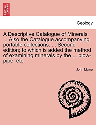 A Descriptive Catalogue of Minerals ... Also the Catalogue accompanying portable collections. ... Second edition; to which is added the method of examining minerals by the ... blow-pipe, etc.