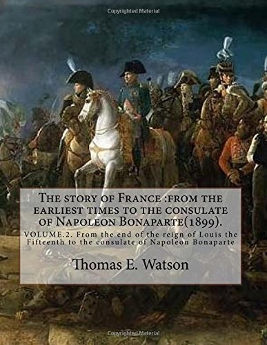 The story of France :from the earliest times to the consulate of Napoleon Bonaparte(1899). By: Thomas E. Watson (VOLUME 2).: VOLUME.2. From the end of ... to the consulate of Napoleon Bonaparte