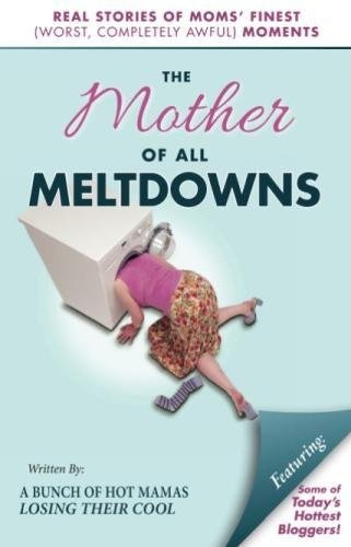 The Mother of All Meltdowns: Real Stories of Moms' Finest (Worst, Completely Awful) Moments