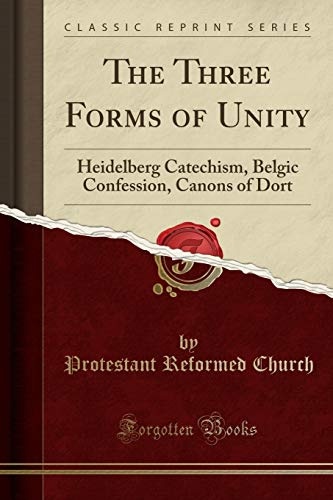 The Three Forms of Unity: Heidelberg Catechism, Belgic Confession, Canons of Dort (Classic Reprint)